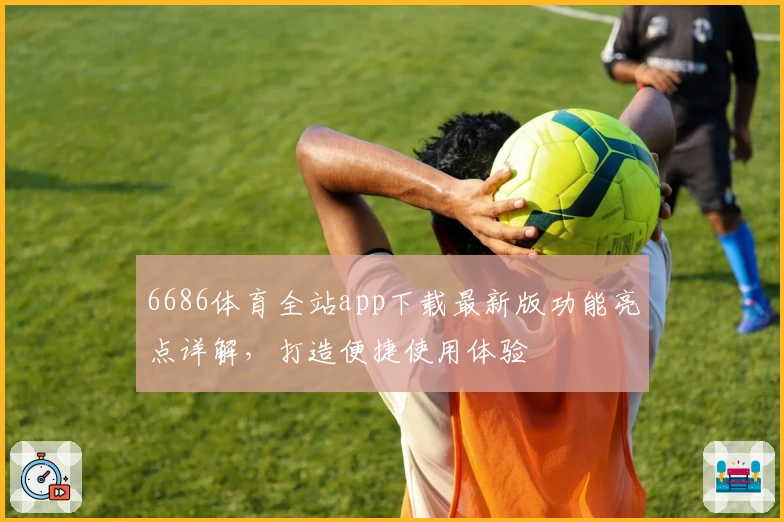 6686体育全站app下载最新版功能亮点详解,打造便捷使用体验