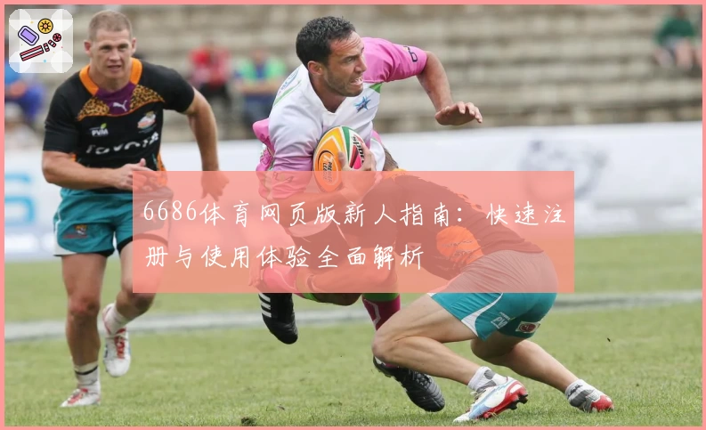 6686体育网页版新人指南:快速注册与使用体验全面解析