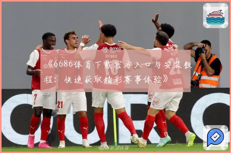 《6686体育下载官方入口与安装教程:快速获取精彩赛事体验》