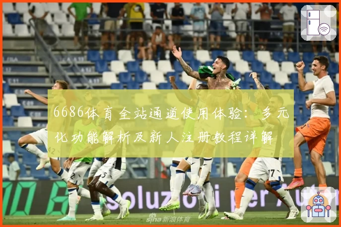 6686体育全站通道使用体验：多元化功能解析及新人注册教程详解
