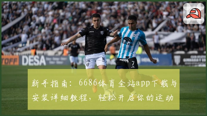 新手指南:6686体育全站app下载与安装详细教程,轻松开启你的运动精彩旅程
