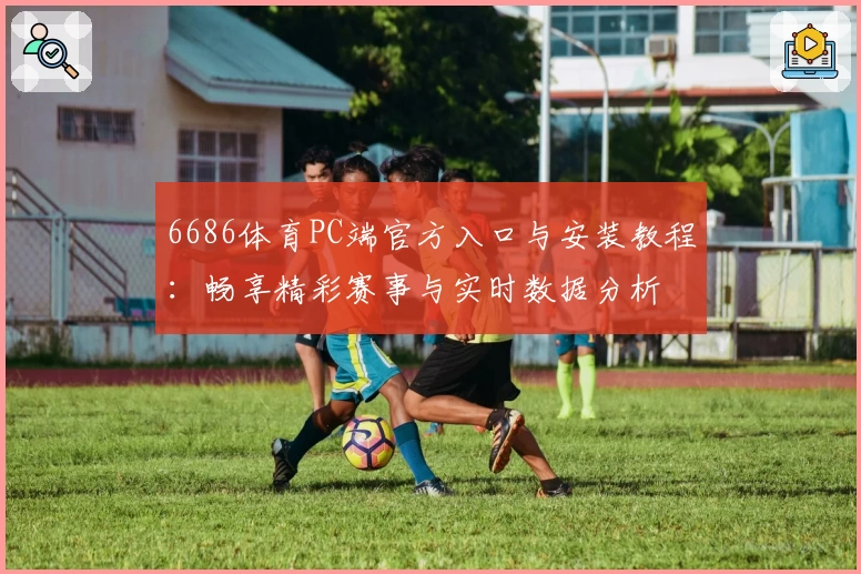 6686体育PC端官方入口与安装教程：畅享精彩赛事与实时数据分析