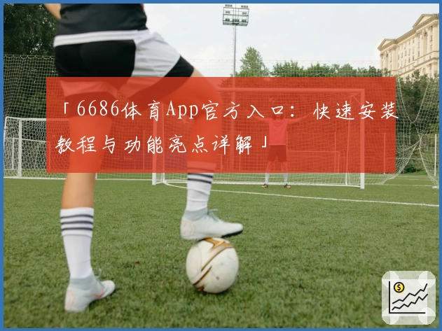 「6686体育App官方入口:快速安装教程与功能亮点详解」