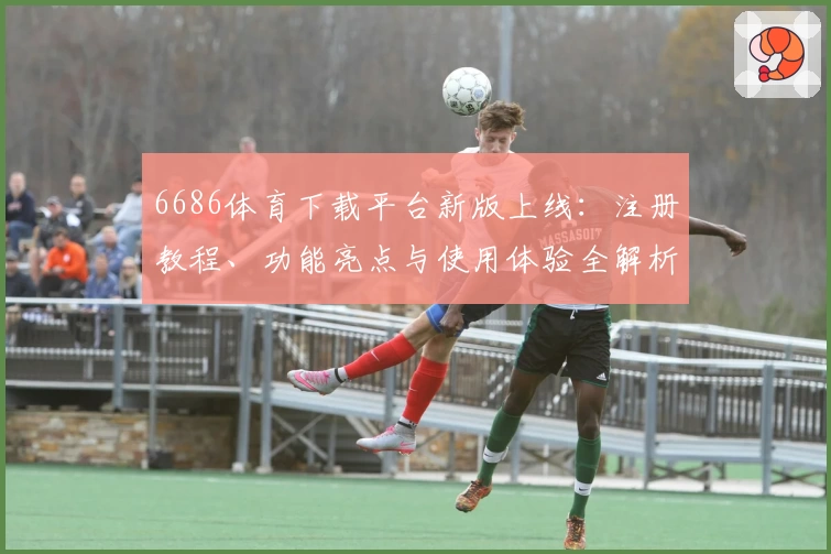 6686体育下载平台新版上线:注册教程、功能亮点与使用体验全解析