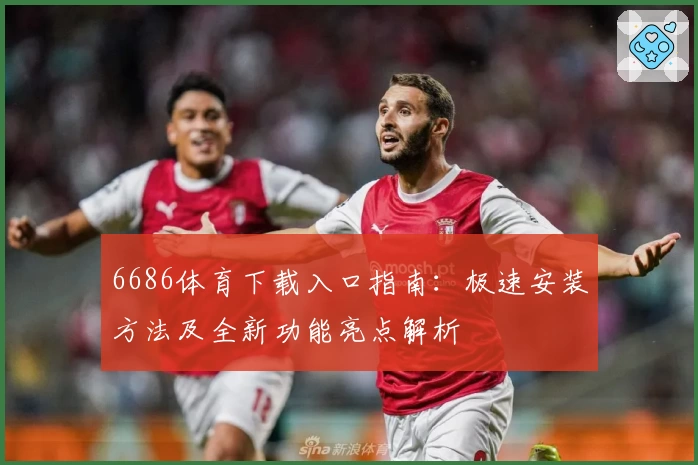 6686体育下载入口指南：极速安装方法及全新功能亮点解析