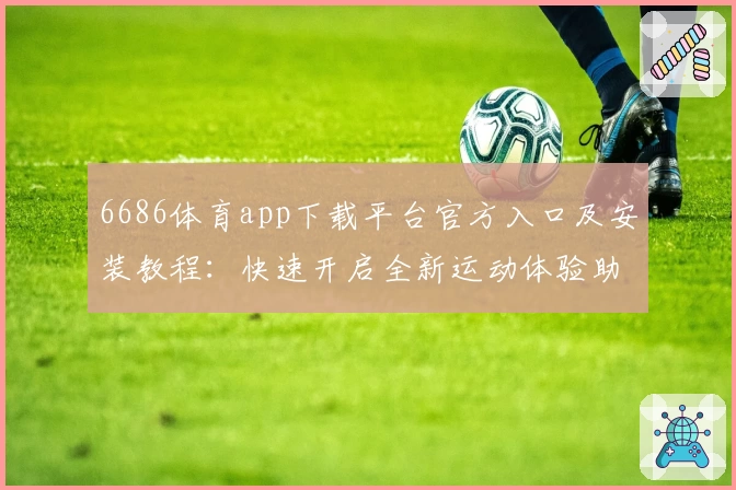 6686体育app下载平台官方入口及安装教程:快速开启全新运动体验助手