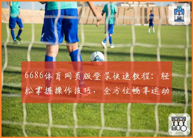 6686体育网页版登录快速教程:轻松掌握操作技巧,全方位畅享运动资讯