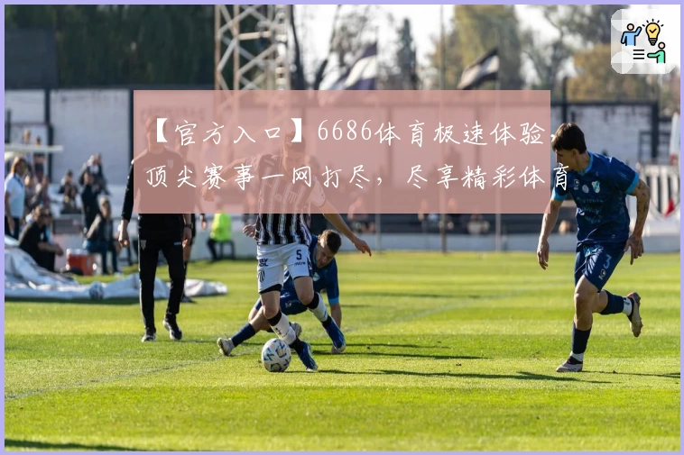 【官方入口】6686体育极速体验，顶尖赛事一网打尽，尽享精彩体育世界