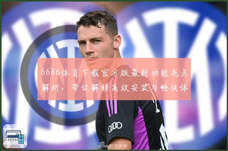 6686体育下载官方版最新功能亮点解析,带你解锁高效安装与畅快体验