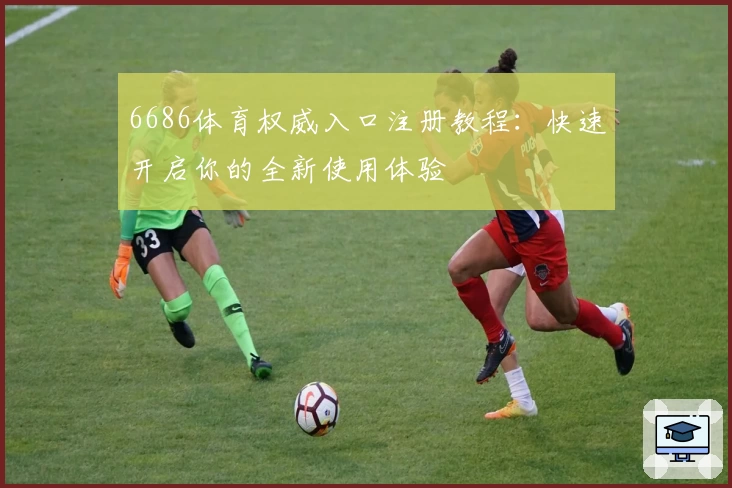 6686体育权威入口注册教程:快速开启你的全新使用体验