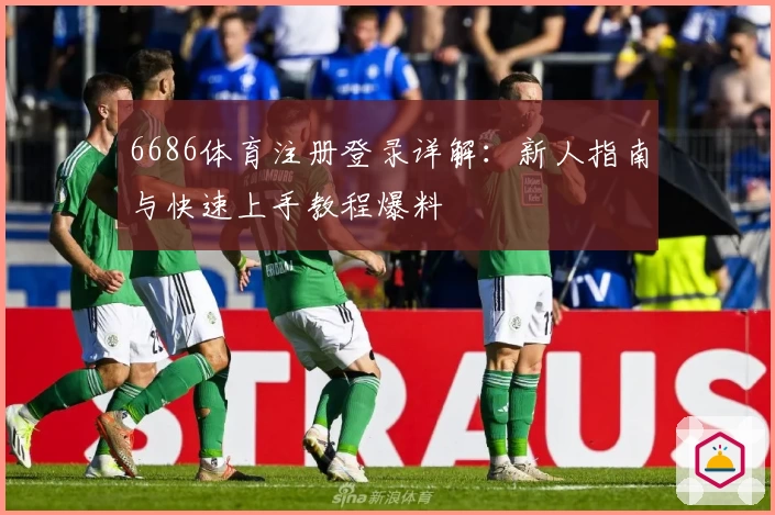 6686体育注册登录详解：新人指南与快速上手教程爆料