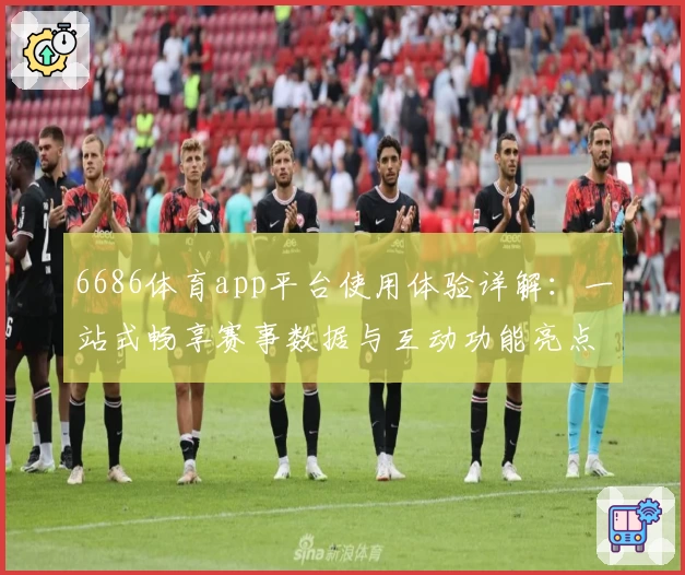6686体育app平台使用体验详解:一站式畅享赛事数据与互动功能亮点
