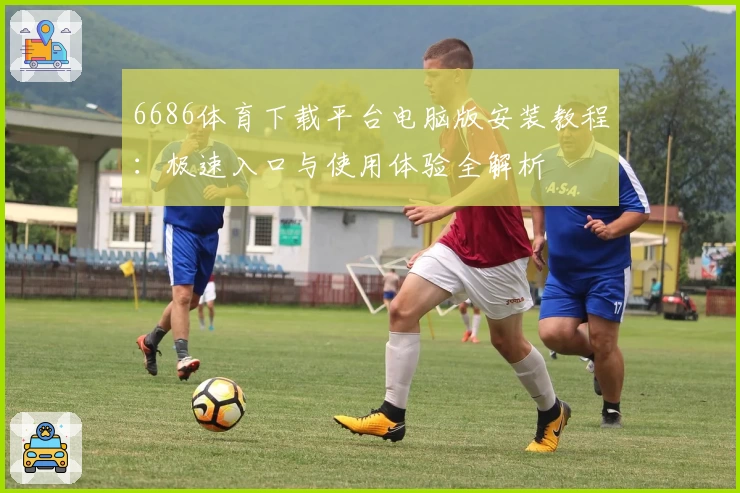 6686体育下载平台电脑版安装教程:极速入口与使用体验全解析