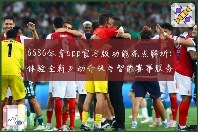 6686体育app官方版功能亮点解析:体验全新互动升级与智能赛事服务