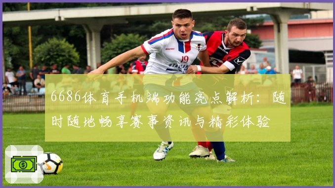 6686体育手机端功能亮点解析:随时随地畅享赛事资讯与精彩体验