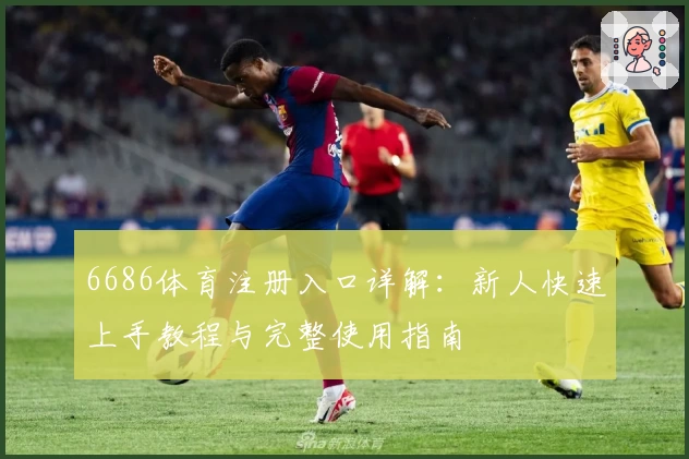 6686体育注册入口详解：新人快速上手教程与完整使用指南