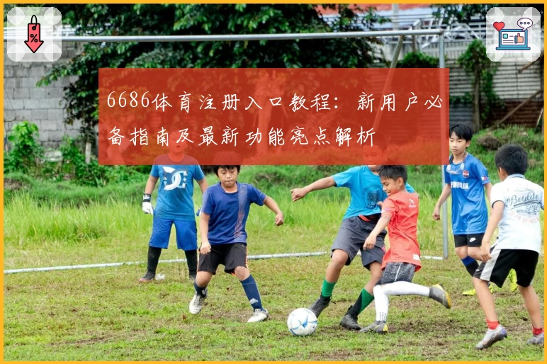 6686体育注册入口教程：新用户必备指南及最新功能亮点解析