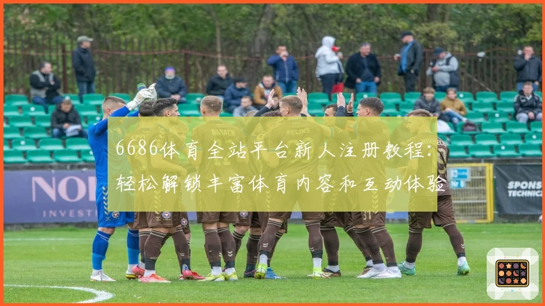 6686体育全站平台新人注册教程：轻松解锁丰富体育内容和互动体验