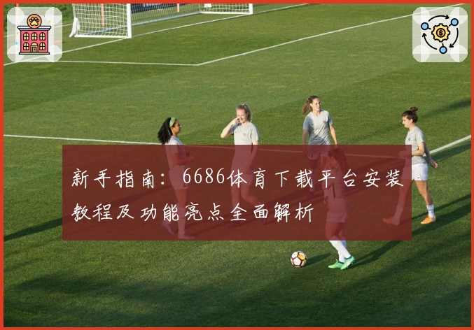 新手指南：6686体育下载平台安装教程及功能亮点全面解析