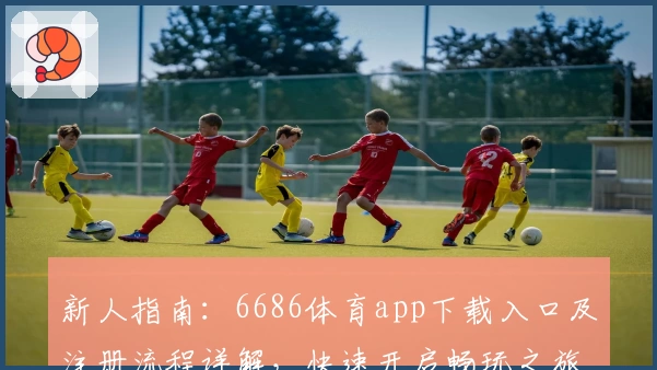 新人指南：6686体育app下载入口及注册流程详解，快速开启畅玩之旅