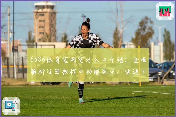 6686体育官网官方入口介绍：全面解析注册教程与功能亮点，快速上手新手指南