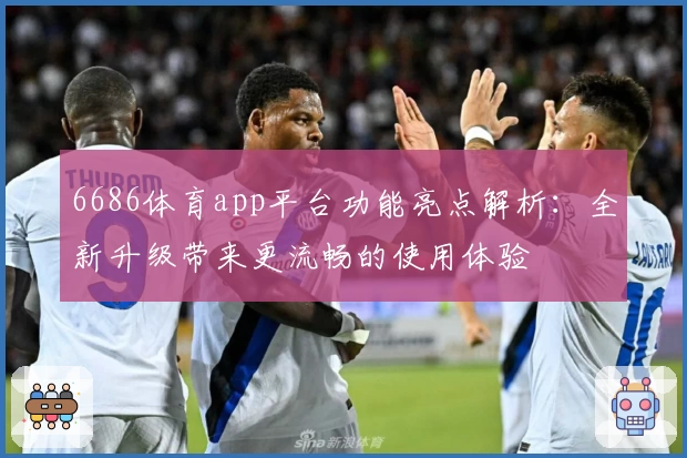 6686体育app平台功能亮点解析：全新升级带来更流畅的使用体验