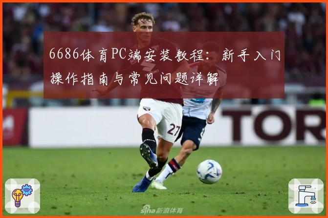 6686体育PC端安装教程：新手入门操作指南与常见问题详解