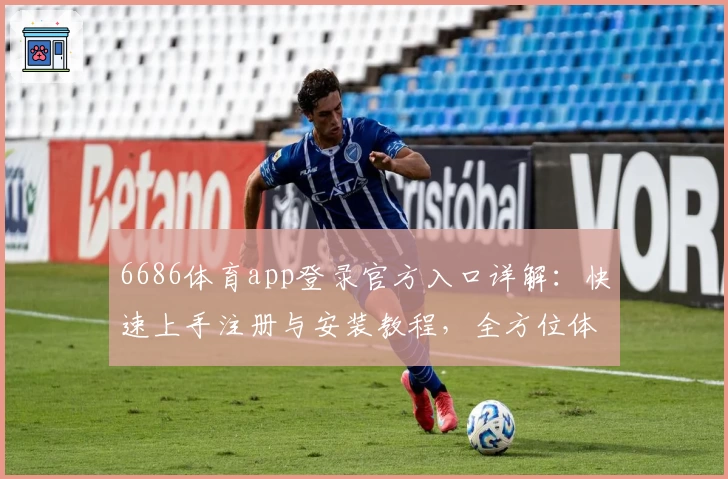 6686体育app登录官方入口详解：快速上手注册与安装教程，全方位体验便捷功能亮点