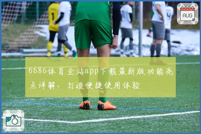 6686体育全站app下载最新版功能亮点详解,打造便捷使用体验