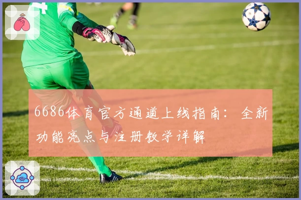 6686体育官方通道上线指南:全新功能亮点与注册教学详解