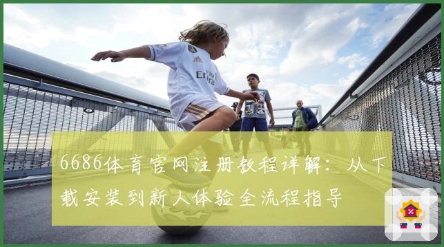 6686体育官网注册教程详解：从下载安装到新人体验全流程指导