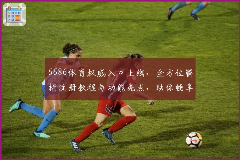 6686体育权威入口上线，全方位解析注册教程与功能亮点，助你畅享精彩体验