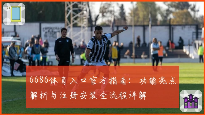 6686体育入口官方指南：功能亮点解析与注册安装全流程详解