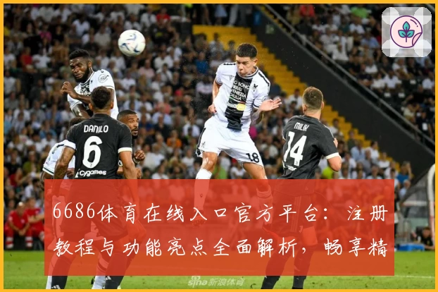 6686体育在线入口官方平台：注册教程与功能亮点全面解析，畅享精彩体育赛事体验