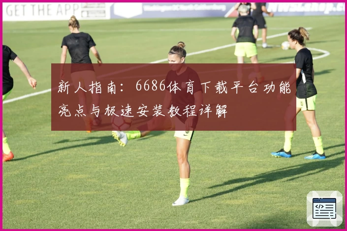 新人指南:6686体育下载平台功能亮点与极速安装教程详解