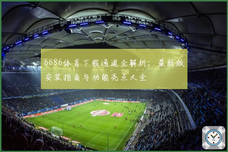 6686体育下载通道全解析：最新版安装指南与功能亮点大全