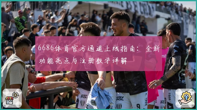 6686体育官方通道上线指南:全新功能亮点与注册教学详解