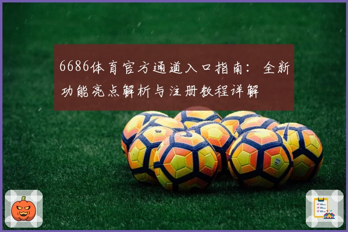 6686体育官方通道入口指南：全新功能亮点解析与注册教程详解