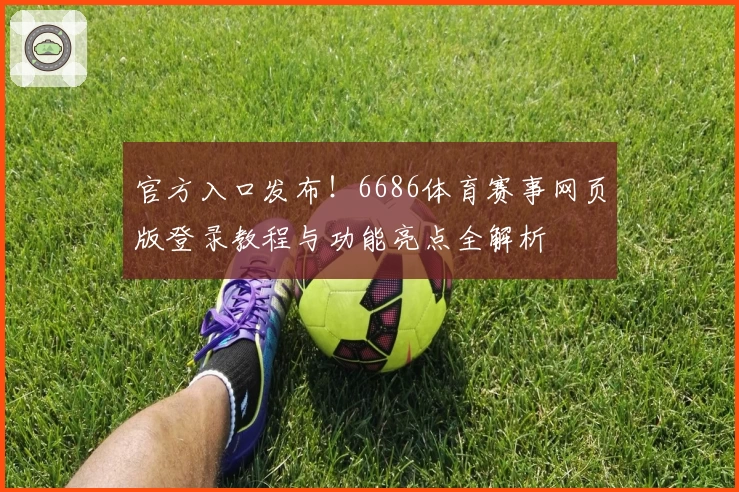 官方入口发布！6686体育赛事网页版登录教程与功能亮点全解析