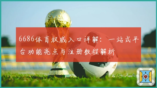 6686体育权威入口详解:一站式平台功能亮点与注册教程解析