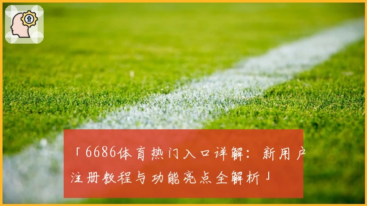 「6686体育热门入口详解：新用户注册教程与功能亮点全解析」