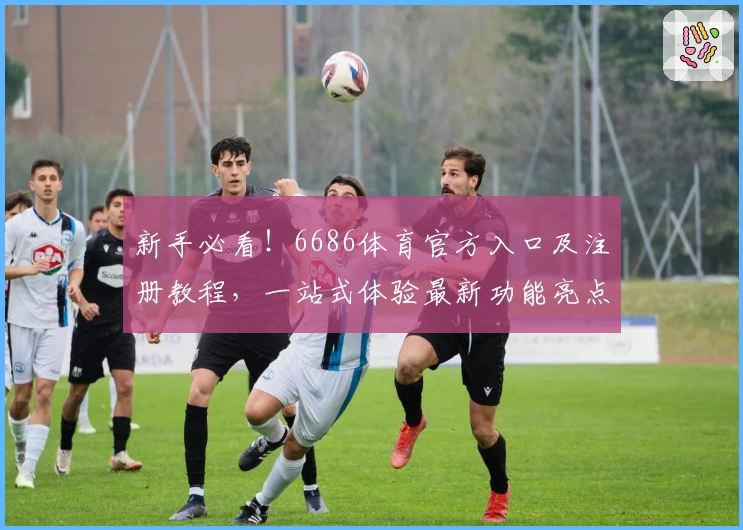 新手必看!6686体育官方入口及注册教程,一站式体验最新功能亮点