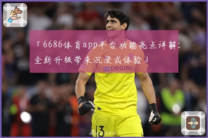 「6686体育app平台功能亮点详解：全新升级带来沉浸式体验」