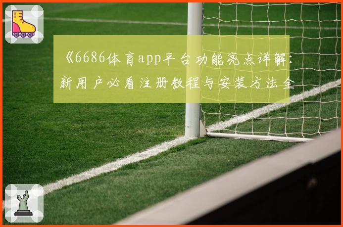 《6686体育app平台功能亮点详解:新用户必看注册教程与安装方法全攻略》