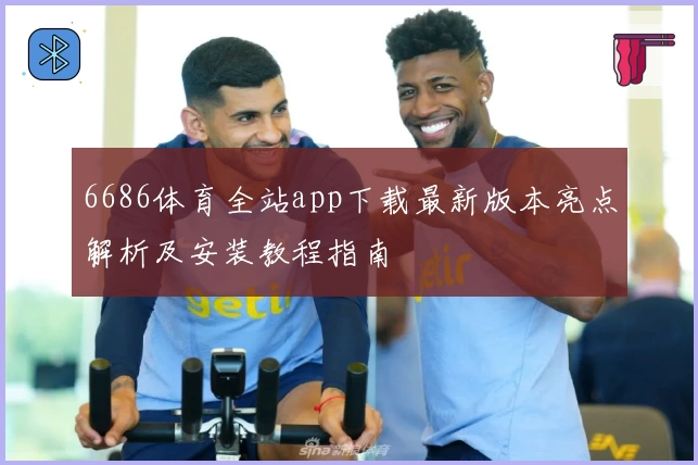 6686体育全站app下载最新版本亮点解析及安装教程指南