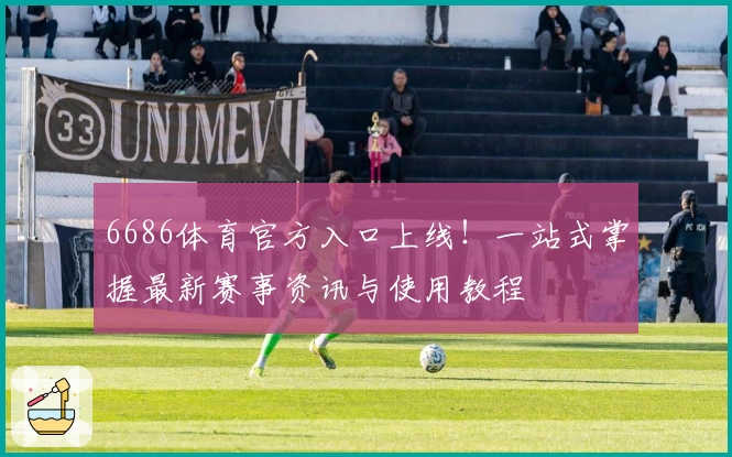 6686体育官方入口上线!一站式掌握最新赛事资讯与使用教程