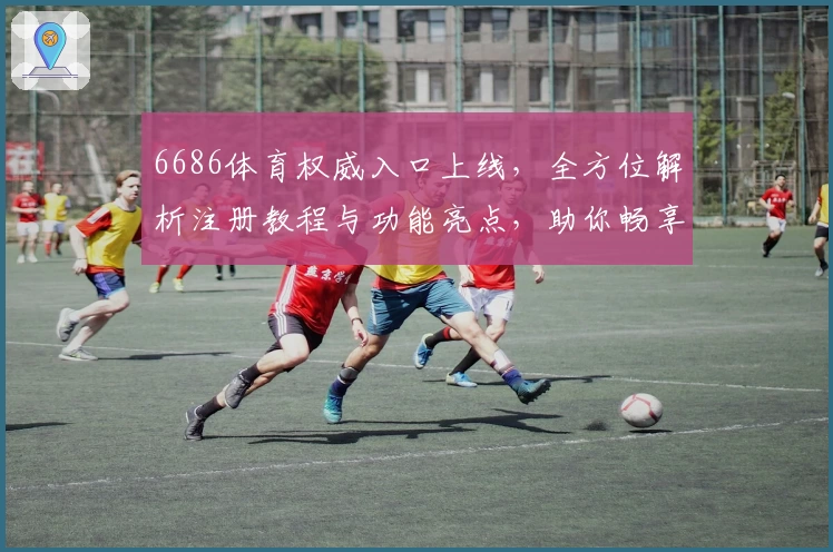 6686体育权威入口上线，全方位解析注册教程与功能亮点，助你畅享精彩体验
