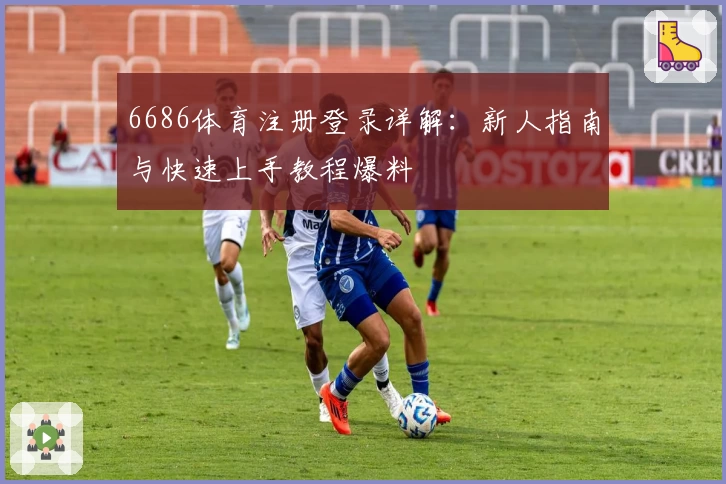 6686体育注册登录详解：新人指南与快速上手教程爆料