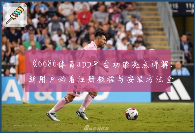 《6686体育app平台功能亮点详解:新用户必看注册教程与安装方法全攻略》
