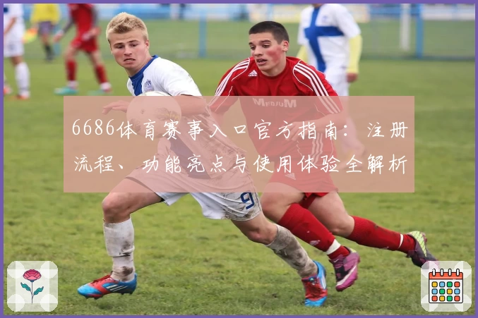 6686体育赛事入口官方指南:注册流程、功能亮点与使用体验全解析